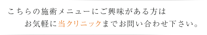 こちらの施術メニューにご興味がある方はお気軽に当クリニックまでお問い合わせ下さい。