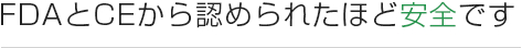 FDAとCEから認められたほど安全です