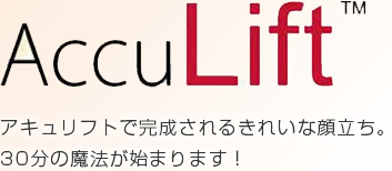 Acculift アキュリフトで完成されるきれいな顔立ち。 30分の魔法が始まります！