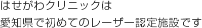 はせがわクリニックは 愛知県で初めてのレーザー認定施設です