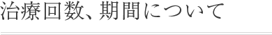 治療回数、期間について