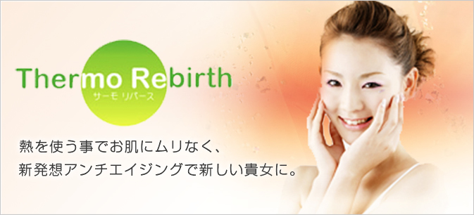 Thermorebirth/サーモリバース 熱を使う事でお肌にムリなく、 新発想アンチエイジングで新しい貴女に。