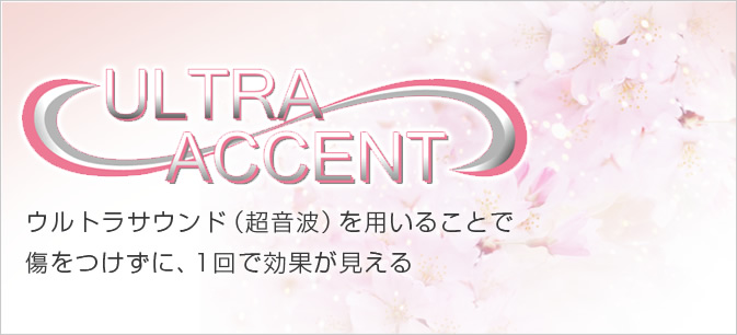 Ultra accent ウルトラサウンド（超音波）を用いることで 傷をつけずに、1回で効果が見える