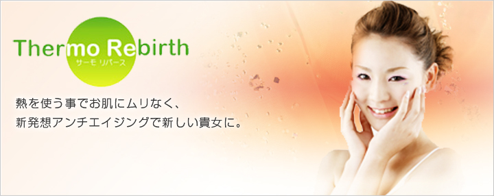 Thermorebirth/サーモリバース 熱を使う事でお肌にムリなく、 新発想アンチエイジングで新しい貴女に。