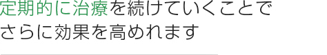 定期的に治療を続けていくことでさらに効果を高めれます