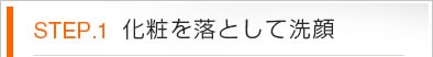 STEP.1 化粧を落として洗顔